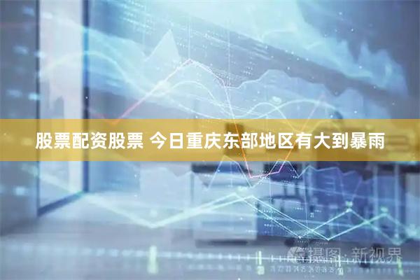 股票配资股票 今日重庆东部地区有大到暴雨