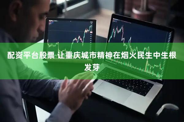 配资平台股票 让重庆城市精神在烟火民生中生根发芽