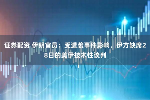 证券配资 伊朗官员：受遭袭事件影响，伊方缺席28日的美伊技术性谈判