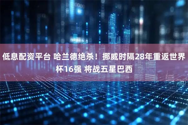 低息配资平台 哈兰德绝杀！挪威时隔28年重返世界杯16强 将战五星巴西