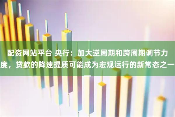 配资网站平台 央行：加大逆周期和跨周期调节力度，贷款的降速提质可能成为宏观运行的新常态之一