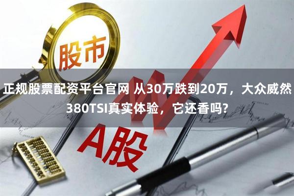正规股票配资平台官网 从30万跌到20万，大众威然380TSI真实体验，它还香吗?