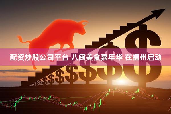 配资炒股公司平台 八闽美食嘉年华 在福州启动