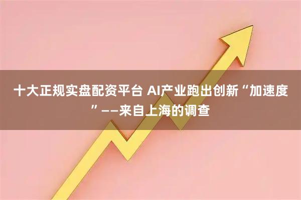 十大正规实盘配资平台 AI产业跑出创新“加速度”——来自上海的调查